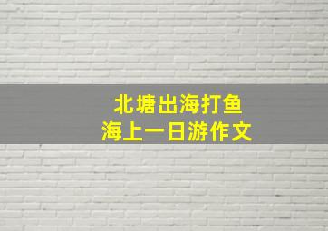 北塘出海打鱼海上一日游作文