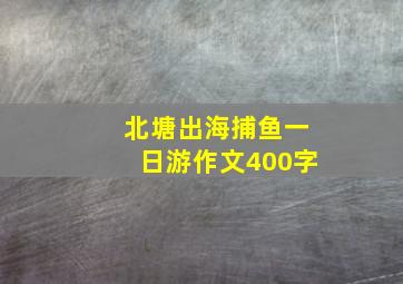 北塘出海捕鱼一日游作文400字