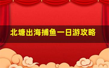 北塘出海捕鱼一日游攻略