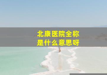 北康医院全称是什么意思呀