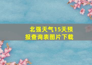 北强天气15天预报查询表图片下载