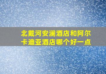 北戴河安澜酒店和阿尔卡迪亚酒店哪个好一点