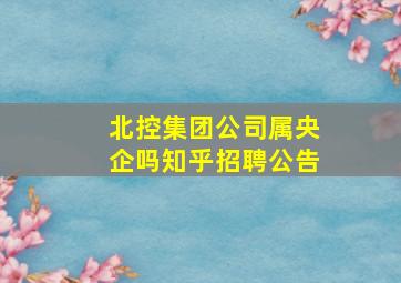 北控集团公司属央企吗知乎招聘公告