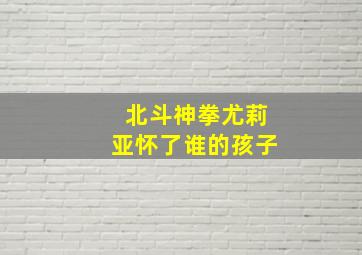 北斗神拳尤莉亚怀了谁的孩子