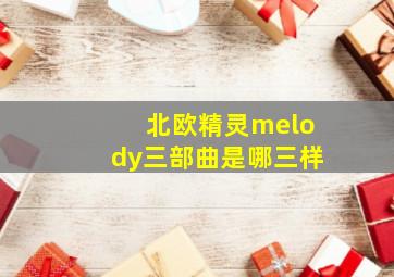 北欧精灵melody三部曲是哪三样