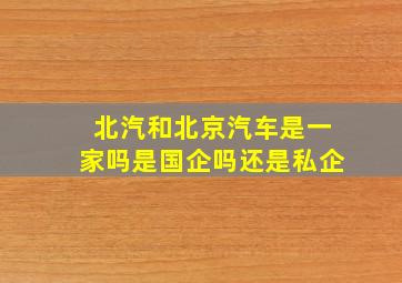 北汽和北京汽车是一家吗是国企吗还是私企