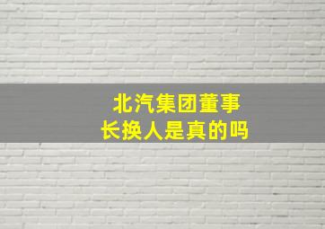 北汽集团董事长换人是真的吗