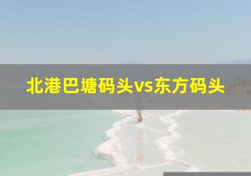 北港巴塘码头vs东方码头