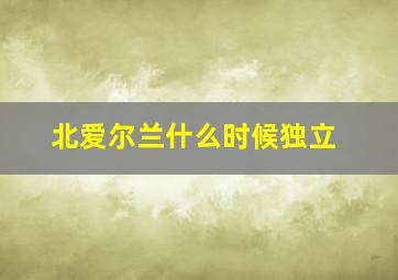 北爱尔兰什么时候独立