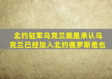 北约驻军乌克兰就是承认乌克兰已经加入北约俄罗斯危也