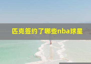 匹克签约了哪些nba球星