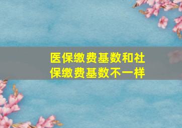 医保缴费基数和社保缴费基数不一样