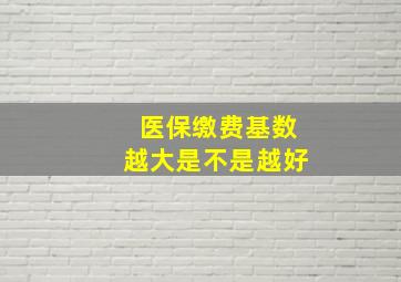 医保缴费基数越大是不是越好