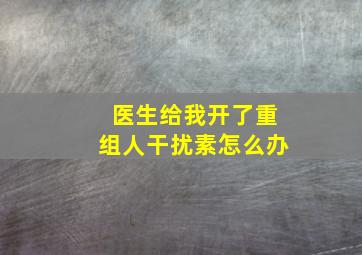 医生给我开了重组人干扰素怎么办