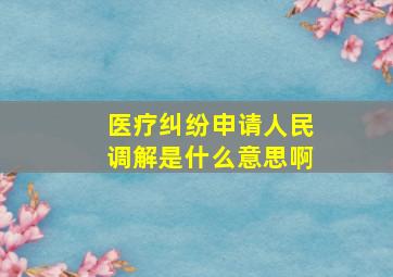 医疗纠纷申请人民调解是什么意思啊