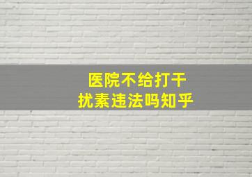 医院不给打干扰素违法吗知乎