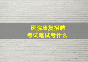 医院康复招聘考试笔试考什么