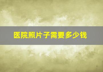 医院照片子需要多少钱