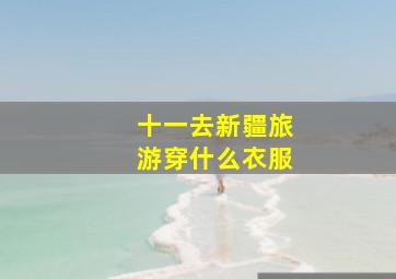 十一去新疆旅游穿什么衣服