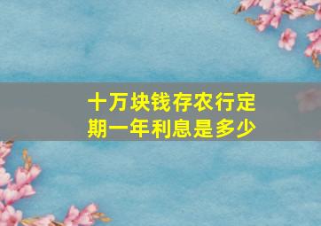 十万块钱存农行定期一年利息是多少