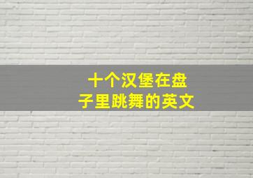 十个汉堡在盘子里跳舞的英文