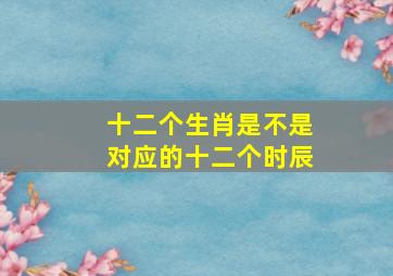 十二个生肖是不是对应的十二个时辰