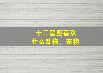 十二星座喜欢什么动物、宠物