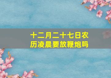 十二月二十七日农历凌晨要放鞭炮吗