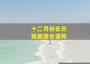 十二月份去云南旅游合适吗