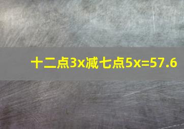 十二点3x减七点5x=57.6