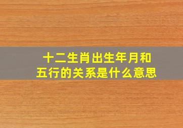 十二生肖出生年月和五行的关系是什么意思