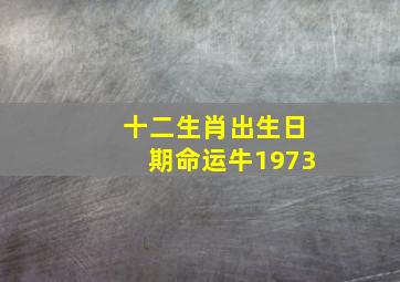 十二生肖出生日期命运牛1973