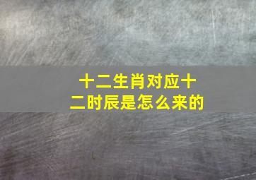 十二生肖对应十二时辰是怎么来的