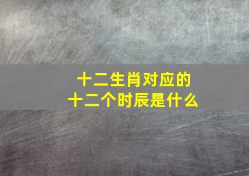 十二生肖对应的十二个时辰是什么