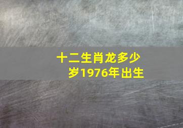 十二生肖龙多少岁1976年出生