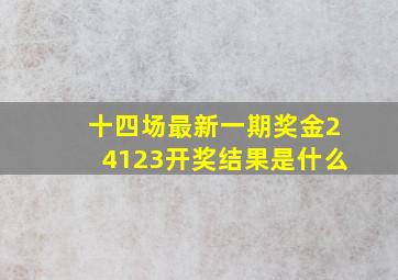 十四场最新一期奖金24123开奖结果是什么