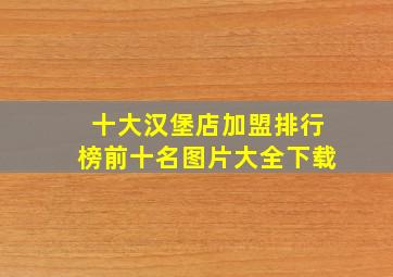 十大汉堡店加盟排行榜前十名图片大全下载