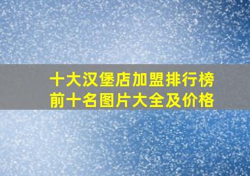 十大汉堡店加盟排行榜前十名图片大全及价格