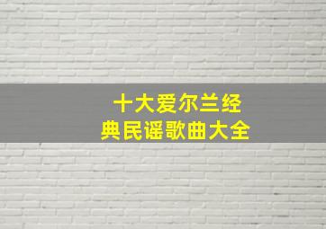 十大爱尔兰经典民谣歌曲大全