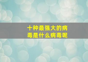 十种最强大的病毒是什么病毒呢