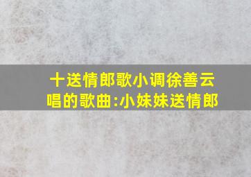 十送情郎歌小调徐善云唱的歌曲:小妹妹送情郎