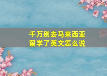 千万别去马来西亚留学了英文怎么说