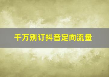 千万别订抖音定向流量