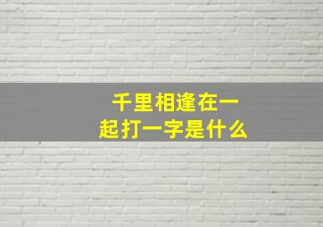 千里相逢在一起打一字是什么