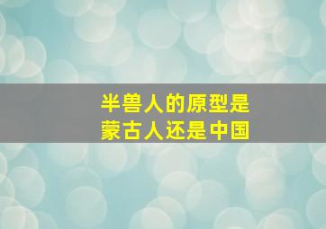 半兽人的原型是蒙古人还是中国