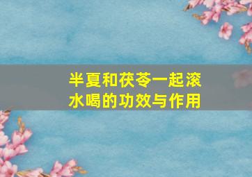 半夏和茯苓一起滚水喝的功效与作用