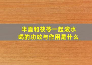 半夏和茯苓一起滚水喝的功效与作用是什么