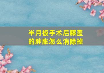 半月板手术后膝盖的肿胀怎么消除掉