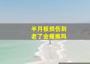 半月板损伤到老了会瘫痪吗