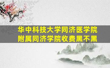 华中科技大学同济医学院附属同济学院收费黑不黑